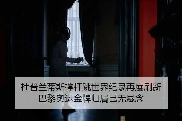 杜普兰蒂斯撑杆跳世界纪录再度刷新 巴黎奥运金牌归属已无悬念